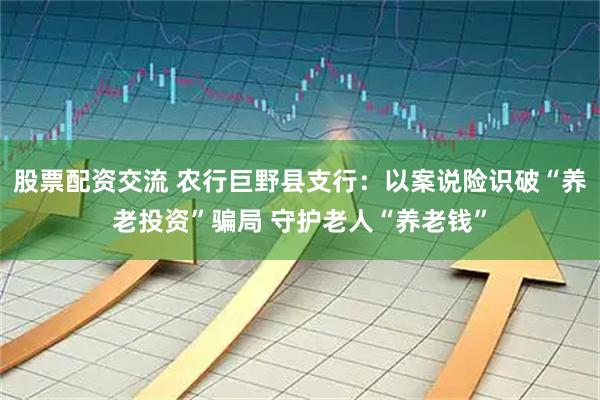 股票配资交流 农行巨野县支行：以案说险识破“养老投资”骗局 守护老人“养老钱”