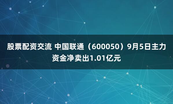 股票配资交流 中国联通（600050）9月5日主力资金净卖出1.01亿元