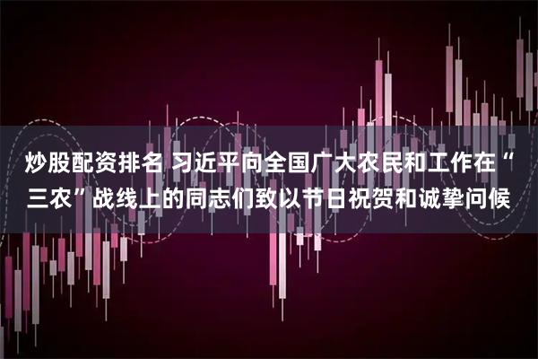 炒股配资排名 习近平向全国广大农民和工作在“三农”战线上的同志们致以节日祝贺和诚挚问候
