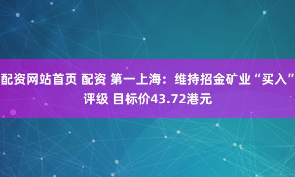 配资网站首页 配资 第一上海：维持招金矿业“买入”评级 目标价43.72港元