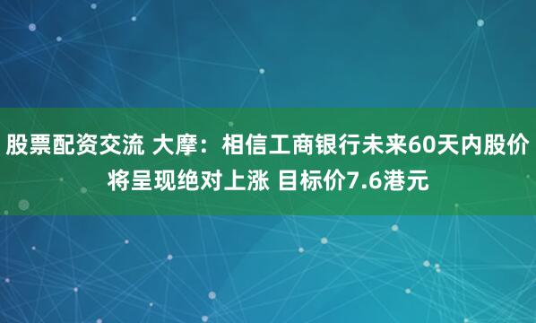 股票配资交流 大摩：相信工商银行未来60天内股价将呈现绝对上涨 目标价7.6港元