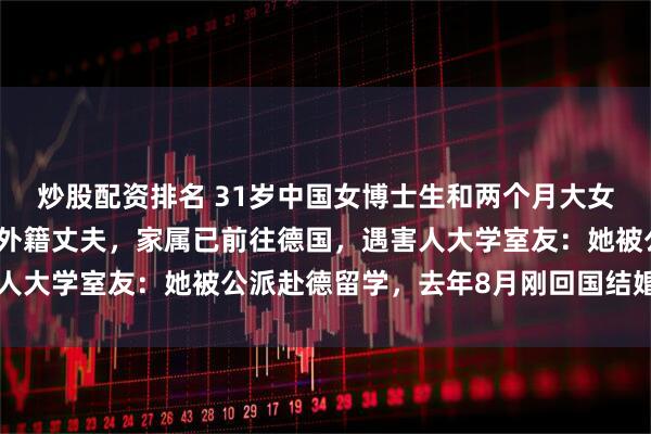 炒股配资排名 31岁中国女博士生和两个月大女儿在德国遇害，嫌犯为外籍丈夫，家属已前往德国，遇害人大学室友：她被公派赴德留学，去年8月刚回国结婚度蜜月