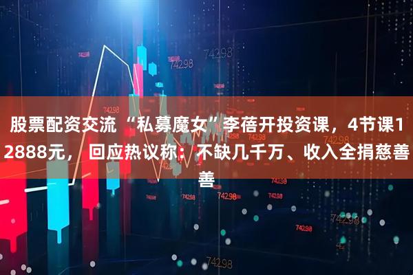 股票配资交流 “私募魔女”李蓓开投资课，4节课12888元， 回应热议称：不缺几千万、收入全捐慈善