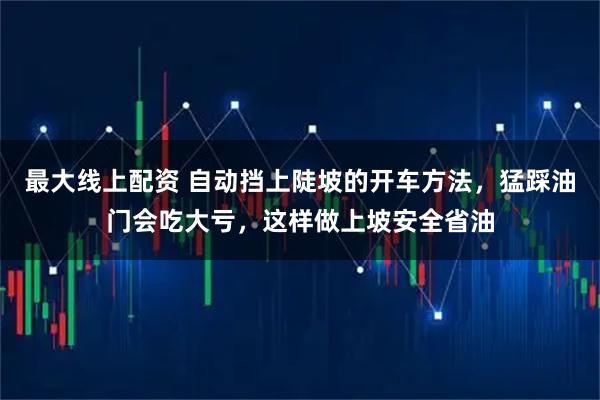 最大线上配资 自动挡上陡坡的开车方法，猛踩油门会吃大亏，这样做上坡安全省油