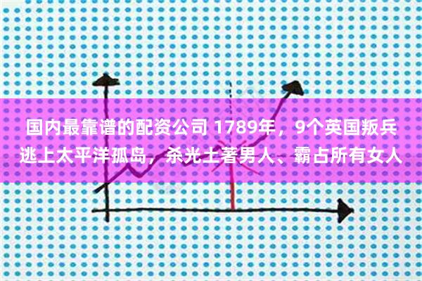 国内最靠谱的配资公司 1789年，9个英国叛兵逃上太平洋孤岛，杀光土著男人、霸占所有女人
