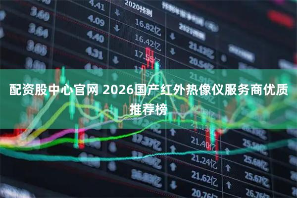 配资股中心官网 2026国产红外热像仪服务商优质推荐榜