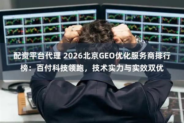 配资平台代理 2026北京GEO优化服务商排行榜：百付科技领跑，技术实力与实效双优