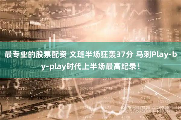 最专业的股票配资 文班半场狂轰37分 马刺Play-by-play时代上半场最高纪录！
