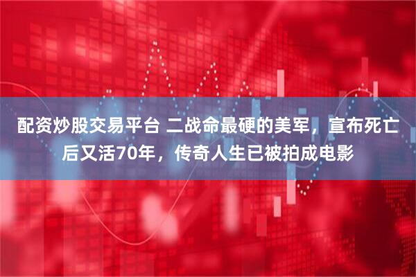配资炒股交易平台 二战命最硬的美军，宣布死亡后又活70年，传奇人生已被拍成电影