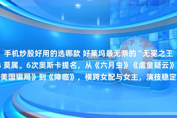 手机炒股好用的选哪款 好莱坞最无奈的“无冕之王”，非 Amy Adams 莫属。6次奥斯卡提名，从《六月虫》《虐童疑云》《斗士》《大师》《美国骗局》到《降临》，横跨女配与女主，演技稳定、角色经典、口碑拉满，却始终没能换来一座小金人。她早已用一部部过硬作品证明自己，奖杯不过是迟到的认可。