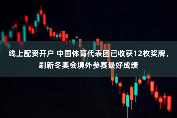 线上配资开户 中国体育代表团已收获12枚奖牌，刷新冬奥会境外参赛最好成绩