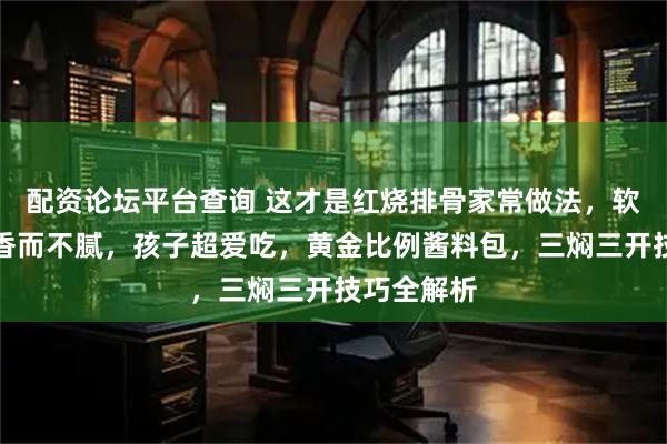 配资论坛平台查询 这才是红烧排骨家常做法，软烂入味，香而不腻，孩子超爱吃，黄金比例酱料包，三焖三开技巧全解析