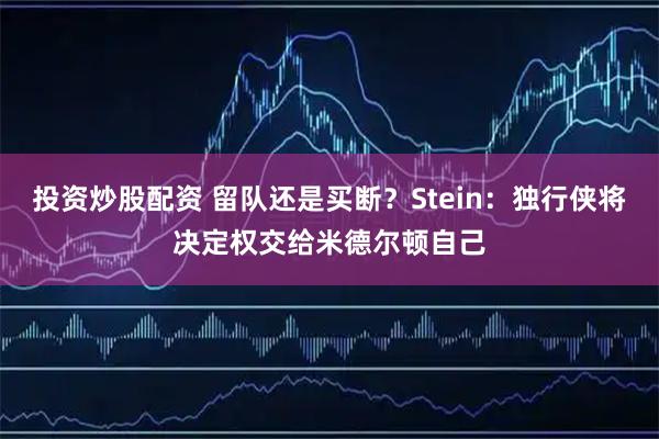 投资炒股配资 留队还是买断？Stein：独行侠将决定权交给米德尔顿自己