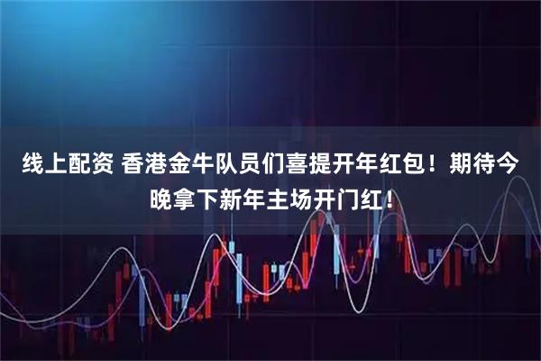线上配资 香港金牛队员们喜提开年红包！期待今晚拿下新年主场开门红！