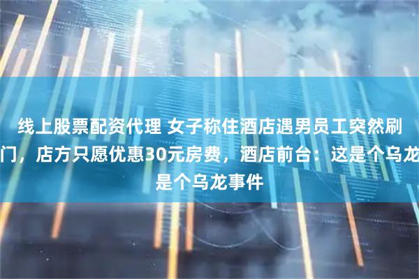线上股票配资代理 女子称住酒店遇男员工突然刷卡开门，店方只愿优惠30元房费，酒店前台：这是个乌龙事件