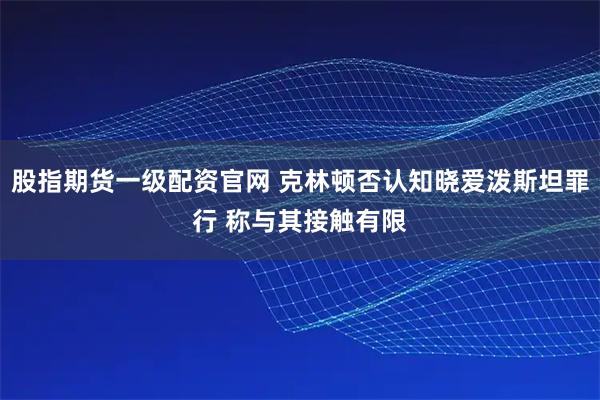 股指期货一级配资官网 克林顿否认知晓爱泼斯坦罪行 称与其接触有限