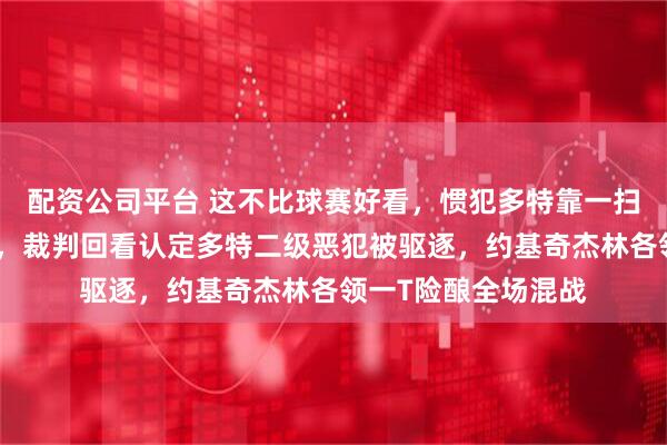 配资公司平台 这不比球赛好看，惯犯多特靠一扫绊倒约基奇引冲突，裁判回看认定多特二级恶犯被驱逐，约基奇杰林各领一T险酿全场混战