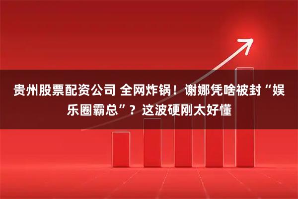 贵州股票配资公司 全网炸锅！谢娜凭啥被封“娱乐圈霸总”？这波硬刚太好懂