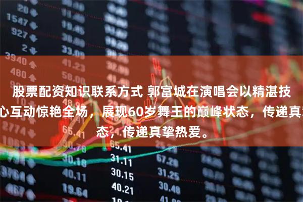 股票配资知识联系方式 郭富城在演唱会以精湛技艺和暖心互动惊艳全场，展现60岁舞王的巅峰状态，传递真挚热爱。