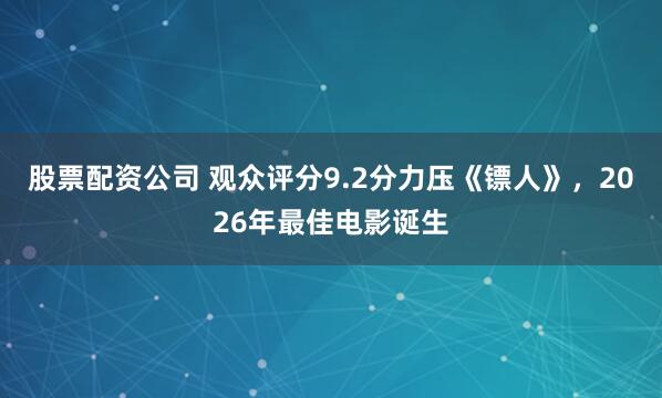 股票配资公司 观众评分9.2分力压《镖人》，2026年最佳电影诞生