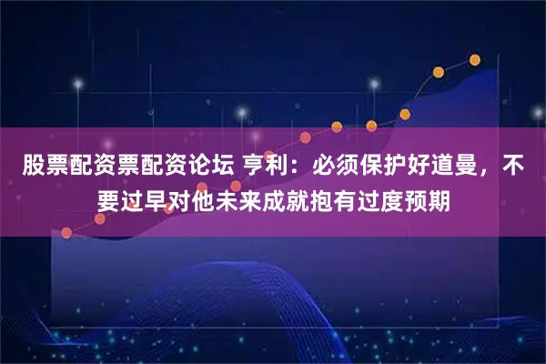 股票配资票配资论坛 亨利：必须保护好道曼，不要过早对他未来成就抱有过度预期