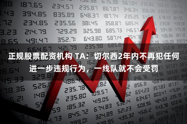 正规股票配资机构 TA：切尔西2年内不再犯任何进一步违规行为，一线队就不会受罚