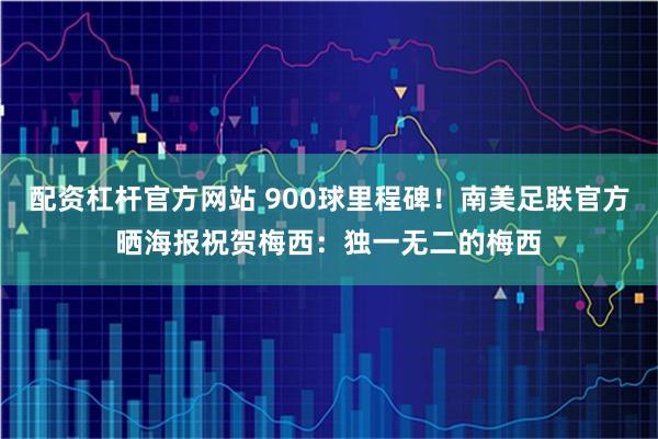 配资杠杆官方网站 900球里程碑！南美足联官方晒海报祝贺梅西：独一无二的梅西