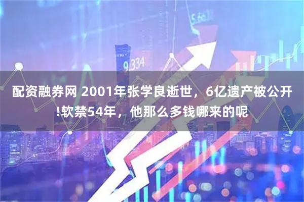 配资融券网 2001年张学良逝世，6亿遗产被公开!软禁54年，他那么多钱哪来的呢