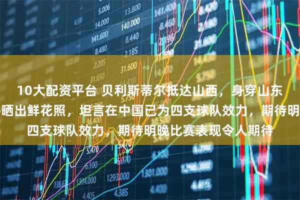 10大配资平台 贝利斯蒂尔抵达山西，身穿山东高速男篮训练背心并晒出鲜花照，坦言在中国已为四支球队效力，期待明晚比赛表现令人期待