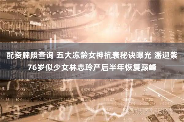 配资牌照查询 五大冻龄女神抗衰秘诀曝光 潘迎紫76岁似少女林志玲产后半年恢复巅峰