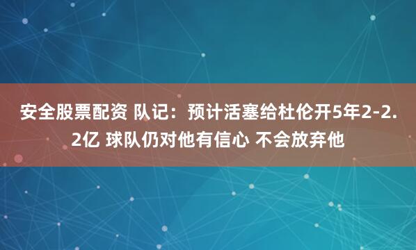 安全股票配资 队记：预计活塞给杜伦开5年2-2.2亿 球队仍对他有信心 不会放弃他