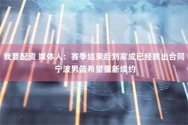 我要配资 媒体人：赛季结束后刘家成已经跳出合同 宁波男篮希望重新续约