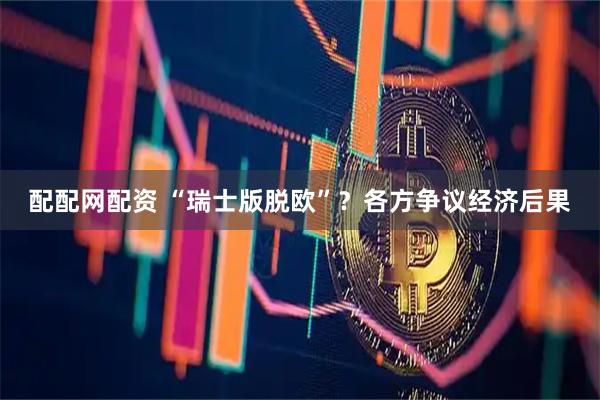 配配网配资 “瑞士版脱欧”？各方争议经济后果