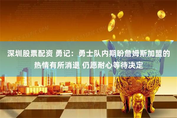 深圳股票配资 勇记：勇士队内期盼詹姆斯加盟的热情有所消退 仍愿耐心等待决定