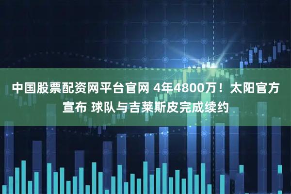 中国股票配资网平台官网 4年4800万！太阳官方宣布 球队与吉莱斯皮完成续约