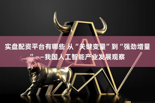 实盘配资平台有哪些 从“关键变量”到“强劲增量”——我国人工智能产业发展观察