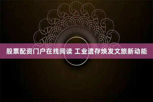 股票配资门户在线阅读 工业遗存焕发文旅新动能