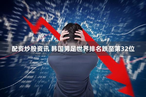 配资炒股资讯 韩国男足世界排名跌至第32位