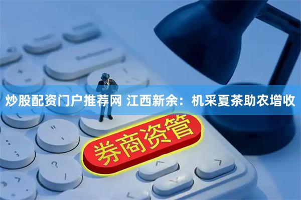炒股配资门户推荐网 江西新余：机采夏茶助农增收