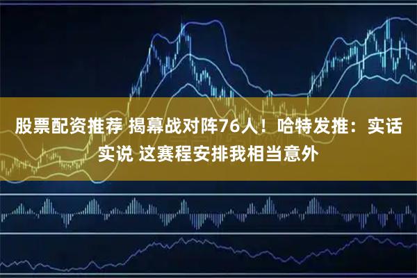 股票配资推荐 揭幕战对阵76人！哈特发推：实话实说 这赛程安排我相当意外