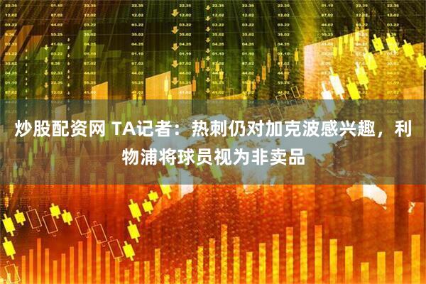 炒股配资网 TA记者：热刺仍对加克波感兴趣，利物浦将球员视为非卖品