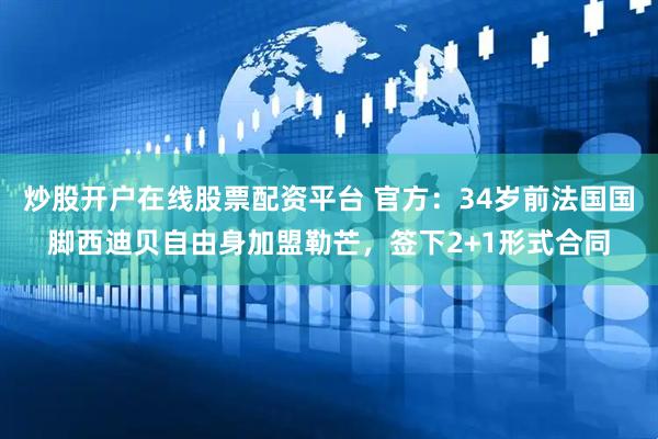 炒股开户在线股票配资平台 官方：34岁前法国国脚西迪贝自由身加盟勒芒，签下2+1形式合同